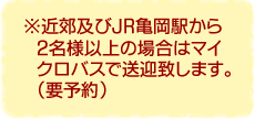 ※※近郊及びJR亀岡駅から2名様以上の場合はマイクロバスで送迎致します。 (要予約)